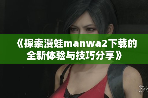 《探索漫蛙manwa2下载的全新体验与技巧分享》