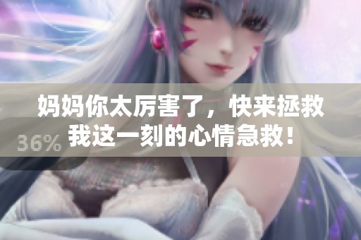 妈妈你太厉害了，快来拯救我这一刻的心情急救！