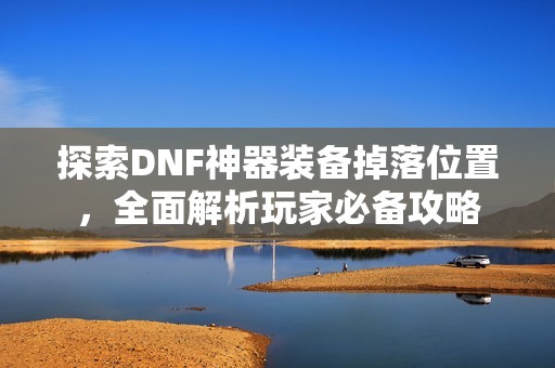 探索DNF神器装备掉落位置，全面解析玩家必备攻略