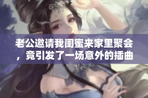 老公邀请我闺蜜来家里聚会，竟引发了一场意外的插曲