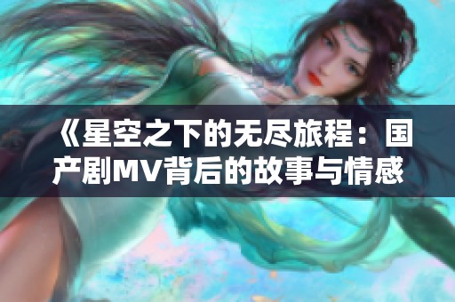 《星空之下的无尽旅程：国产剧MV背后的故事与情感表达》