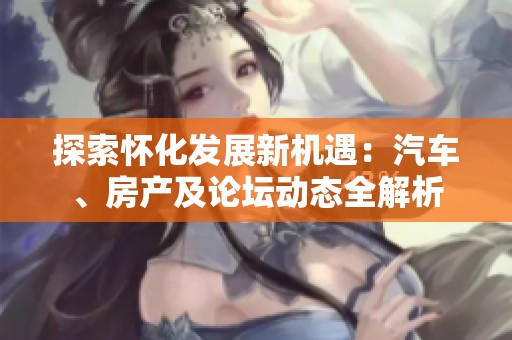 探索怀化发展新机遇：汽车、房产及论坛动态全解析