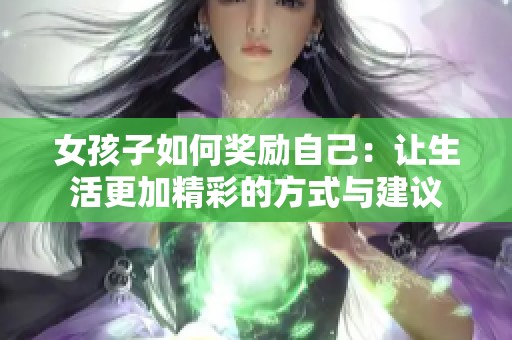 女孩子如何奖励自己：让生活更加精彩的方式与建议