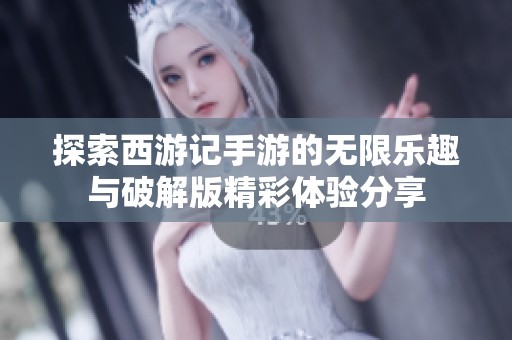 探索西游记手游的无限乐趣与破解版精彩体验分享