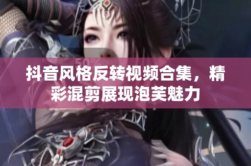 抖音风格反转视频合集，精彩混剪展现泡芙魅力