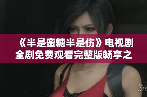 《半是蜜糖半是伤》电视剧全剧免费观看完整版畅享之旅