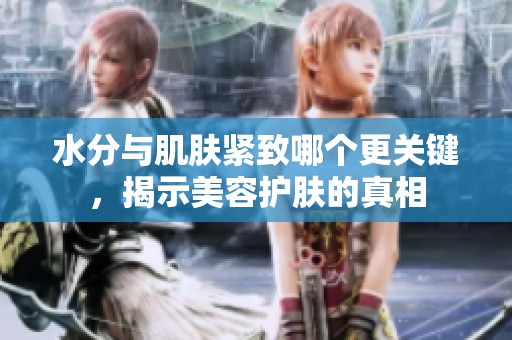 水分与肌肤紧致哪个更关键，揭示美容护肤的真相