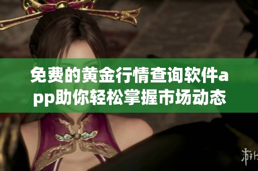 免费的黄金行情查询软件app助你轻松掌握市场动态