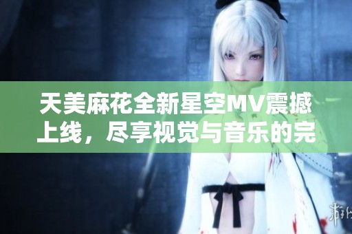 天美麻花全新星空MV震撼上线，尽享视觉与音乐的完美融合