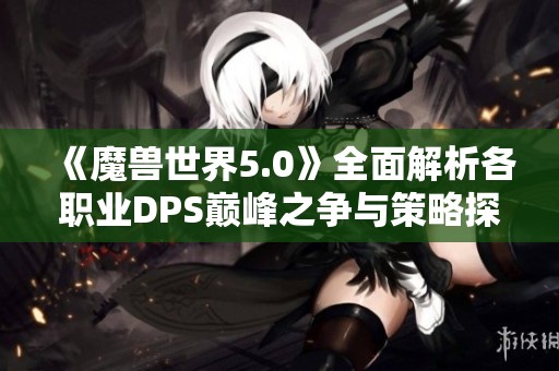 《魔兽世界5.0》全面解析各职业DPS巅峰之争与策略探讨