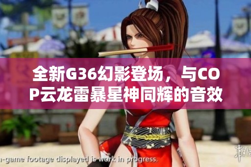 全新G36幻影登场，与COP云龙雷暴星神同辉的音效盛宴