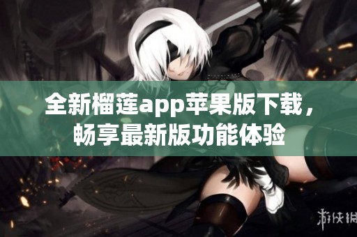 全新榴莲app苹果版下载，畅享最新版功能体验