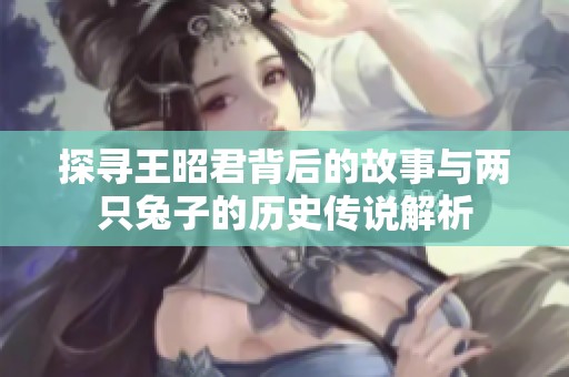 探寻王昭君背后的故事与两只兔子的历史传说解析