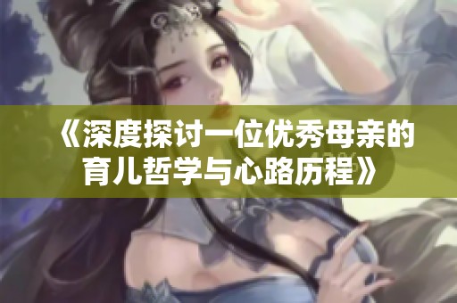 《深度探讨一位优秀母亲的育儿哲学与心路历程》