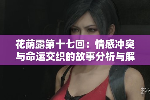花荫露第十七回：情感冲突与命运交织的故事分析与解读