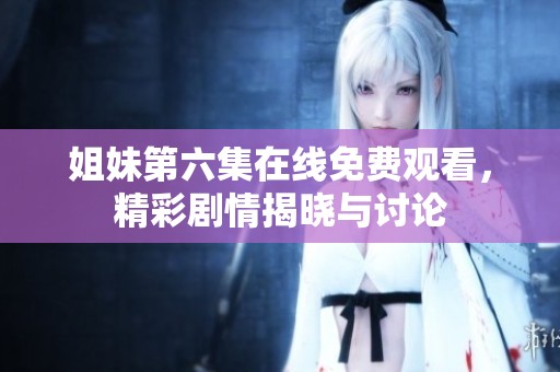 姐妹第六集在线免费观看，精彩剧情揭晓与讨论