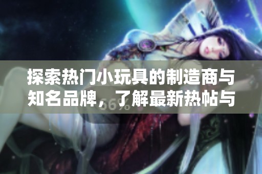 探索热门小玩具的制造商与知名品牌，了解最新热帖与图片分享