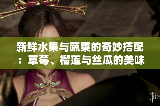 新鲜水果与蔬菜的奇妙搭配：草莓、榴莲与丝瓜的美味组合