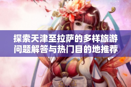 探索天津至拉萨的多样旅游问题解答与热门目的地推荐