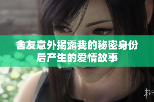 舍友意外揭露我的秘密身份后产生的爱情故事