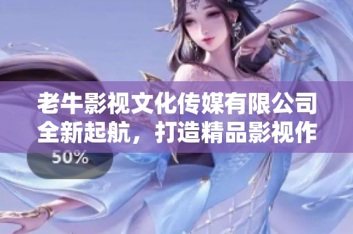 老牛影视文化传媒有限公司全新起航，打造精品影视作品