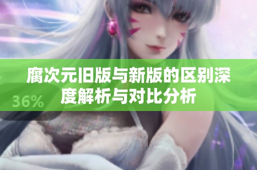 腐次元旧版与新版的区别深度解析与对比分析