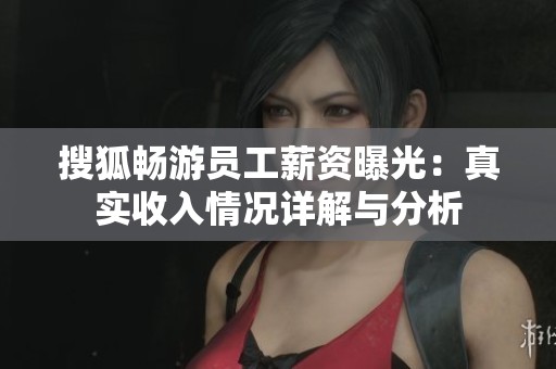搜狐畅游员工薪资曝光：真实收入情况详解与分析