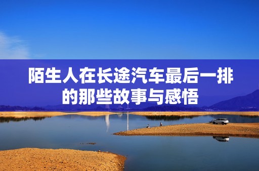 陌生人在长途汽车最后一排的那些故事与感悟