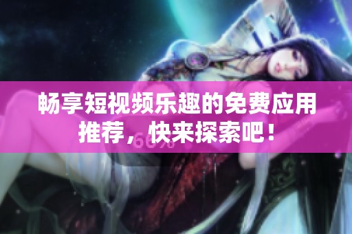 畅享短视频乐趣的免费应用推荐，快来探索吧！