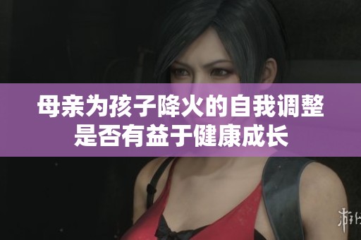 母亲为孩子降火的自我调整是否有益于健康成长