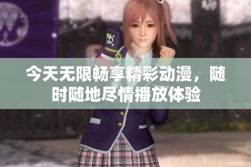 今天无限畅享精彩动漫，随时随地尽情播放体验