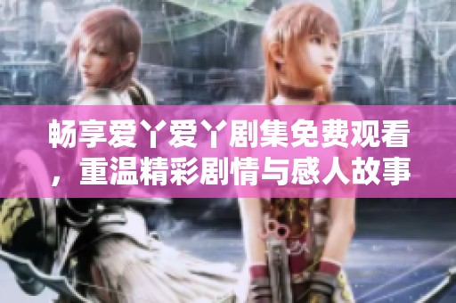 畅享爱丫爱丫剧集免费观看，重温精彩剧情与感人故事
