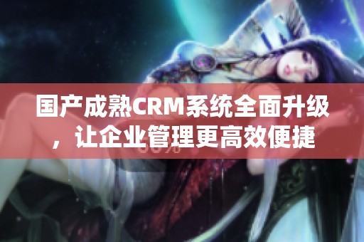 国产成熟CRM系统全面升级，让企业管理更高效便捷