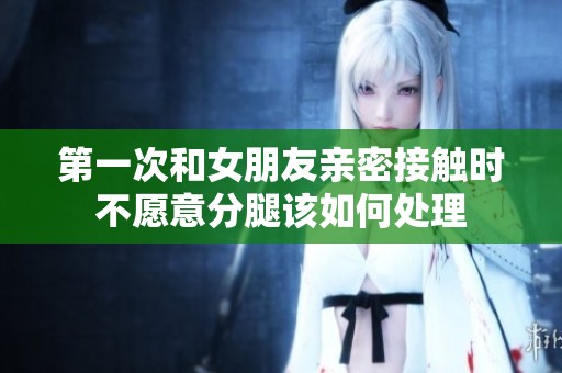 第一次和女朋友亲密接触时不愿意分腿该如何处理