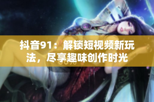 抖音91：解锁短视频新玩法，尽享趣味创作时光