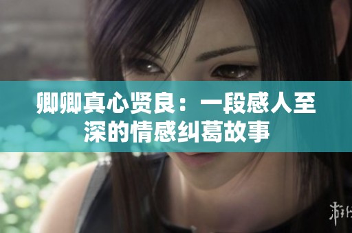 卿卿真心贤良：一段感人至深的情感纠葛故事