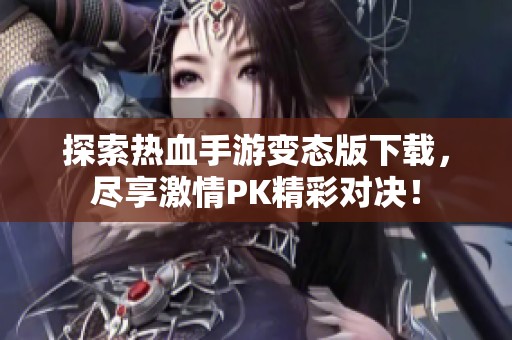 探索热血手游变态版下载，尽享激情PK精彩对决！
