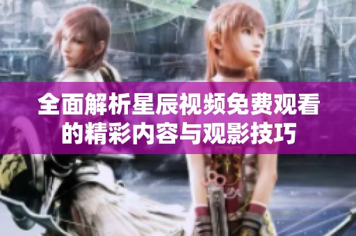 全面解析星辰视频免费观看的精彩内容与观影技巧