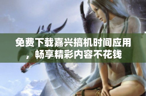 免费下载嘉兴搞机时间应用，畅享精彩内容不花钱
