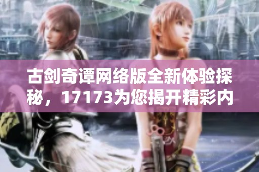 古剑奇谭网络版全新体验探秘，17173为您揭开精彩内容