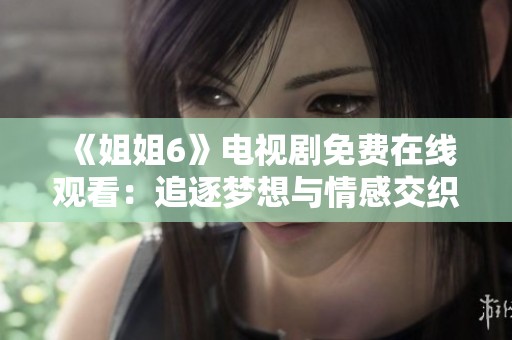 《姐姐6》电视剧免费在线观看：追逐梦想与情感交织的故事