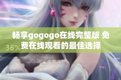 畅享gogogo在线完整版 免费在线观看的最佳选择