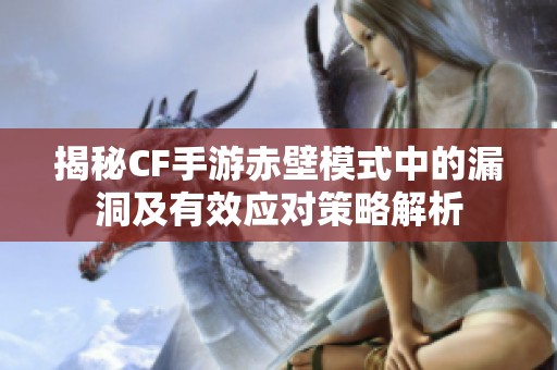 揭秘CF手游赤壁模式中的漏洞及有效应对策略解析