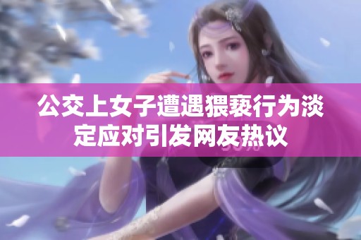 公交上女子遭遇猥亵行为淡定应对引发网友热议