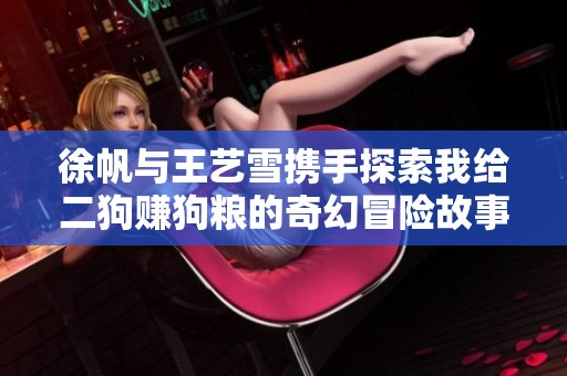 徐帆与王艺雪携手探索我给二狗赚狗粮的奇幻冒险故事