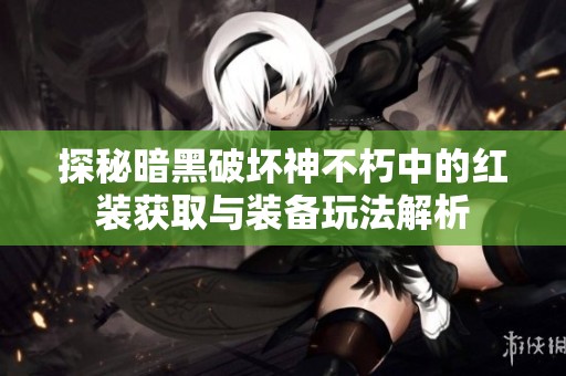 探秘暗黑破坏神不朽中的红装获取与装备玩法解析