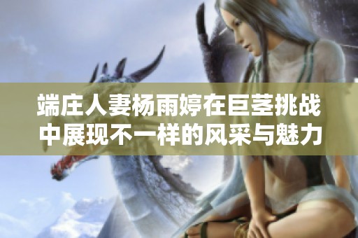端庄人妻杨雨婷在巨茎挑战中展现不一样的风采与魅力