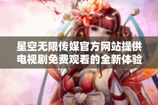星空无限传媒官方网站提供电视剧免费观看的全新体验