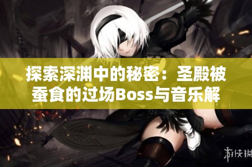 探索深渊中的秘密：圣殿被蚕食的过场Boss与音乐解析