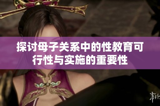 探讨母子关系中的性教育可行性与实施的重要性